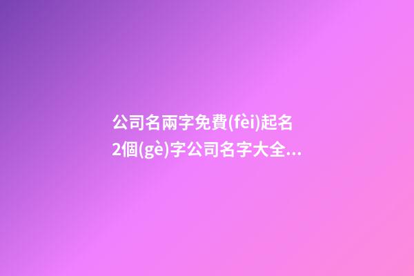 公司名兩字免費(fèi)起名 2個(gè)字公司名字大全必過,起名之家